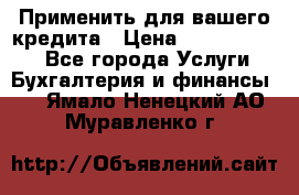 Применить для вашего кредита › Цена ­ 900 000 000 - Все города Услуги » Бухгалтерия и финансы   . Ямало-Ненецкий АО,Муравленко г.